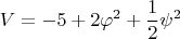 $$V=-5+2\varphi^2+\frac{1}{2}\psi^2$$