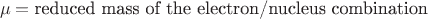 $$\mu = \text{reduced mass of the electron/nucleus combination}$$