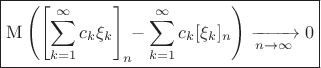 $$\boxed{\mathrm{M}\left(\left[\sum_{k=1}^\infty c_k\xi_k\right]_n\!\!-\sum_{k=1}^\infty c_k[\xi_k]_n\right)\xrightarrow[n\to\infty]{}0}$$