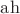 $\operatorname{ah}$