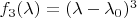 $f_3(\lambda) = (\lambda - \lambda_0)^3$