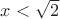 $x<\sqrt{2}$