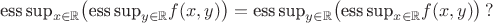 $$\[\text{ess\,sup}_{x\in\mathbb{R}}\bigl(\text{ess\,sup}_{y\in\mathbb{R}}f(x,y)\bigr)=\text{ess\,sup}_{y\in\mathbb{R}}\bigl(\text{ess\,sup}_{x\in\mathbb{R}}f(x,y)\bigr)\,?\]$$