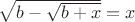 $\sqrt{b- \sqrt{b+x}}=x $