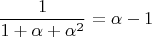 $$\frac{1}{1 + \alpha + \alpha^2} = \alpha - 1$$