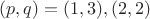 $(p,q)=(1,3),(2,2)$