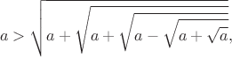 $$a>\sqrt{a+\sqrt{a+\sqrt{a-\sqrt{a+\sqrt{a}}}}},$$