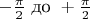 $-\frac \pi 2 {\text{ до }} +\frac \pi 2$