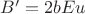 $B^{\prime} = 2bEu$