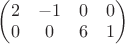 $\begin{pmatrix}
 2&-1  &0&0 \\
 0&0  &6 &1\\
  \end{pmatrix}$