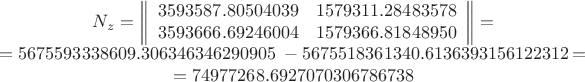 $$\begin{array}{c}N_z=\left\lVert\begin{array}{rr}3593587.80504039&1579311.28483578\\3593666.69246004&1579366.81848950\end{array}\right\rVert=&=5675593338609.306346346290905\;-5675518361340.6136393156122312=&=74977268.6927070306786738\end{array}$$