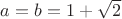 $a = b = 1 + \sqrt{2}$