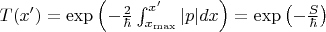 $T(x') = \exp\left(-\frac{2}{\hbar}\int_{x_{\max}}^{x'} |p|dx\right) =  \exp\left(-\frac{S }{\hbar}\right)$