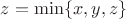 $z=\min\{x,y,z\}$