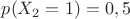 $p(X_2=1)=0,5$