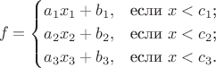 $$f=\begin{cases}
a_1x_1+b_1,&\text{если $x<c_1$;}\\
a_2x_2+b_2,&\text{если $x<c_2$;}\\
a_3x_3+b_3,&\text{если $x<c_3$.}
\end{cases}$$