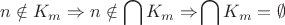\[
n \notin K_m  \Rightarrow n \notin \bigcap {K_m  \Rightarrow } \bigcap {K_m  = \emptyset } \]