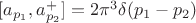 $[a_{p_1},a^+_{p_2}]=2\pi^3\delta(p_1-p_2)$
