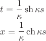 $\begin{gathered}  t = \frac{1}{\kappa }\operatorname{sh} \kappa s \hfill \\  x = \frac{1}{\kappa }\operatorname{ch} \kappa s \hfill \\ \end{gathered}$
