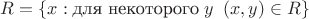 $R=\{x: \text {для некоторого} \;y \;\;(x, y)\in R\}$