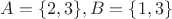 $A=\{2,3\}, B=\{1,3\}$