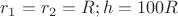 $r_{1}=r_{2}=R;h=100R$