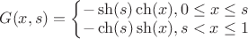 $G(x,s)=\left\{\begin{matrix}
-\sh (s) \ch (x), 0\leq x\leq s\\ 
-\ch (s) \sh (x), s< x\leq 1
\end{matrix}\right.$