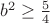$b^2\geq\frac5 4$