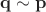 $\mathbf{q} \sim \mathbf{p}$