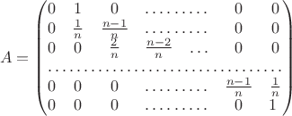 $$ A = \begin{pmatrix}
0 & 1 & 0 & \hdotsfor 2 & 0 & 0 \\
0 & \frac 1 n & \frac{n - 1}{n} & \hdotsfor 2 & 0 & 0 \\
0 & 0 & \frac 2 n & \frac{n - 2}{n} & \ldots & 0 & 0 \\
\hdotsfor 7 \\
0 & 0 & 0 & \hdotsfor 2 & \frac{n - 1}{n} & \frac 1 n \\
0 & 0 & 0 & \hdotsfor 2 & 0 & 1 

\end{pmatrix}$$