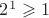 $2^1\geqslant 1$
