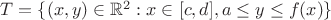 $T=\{(x,y) \in \mathbb{R}^2:x \in [c,d],a \le y \le f(x) \}$