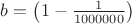 $b=\left(1-\frac{1}{1000000}\right)$