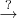 $\stackrel{?}{\rightarrow}$