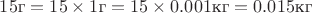 $15 \text{г}=15 \times 1\text{г}=15 \times 0.001 \text{кг}=0.015 \text{кг}$