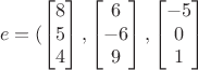 $$e=(\begin{bmatrix}
8\\ 
5\\ 
4
\end{bmatrix},\begin{bmatrix}
6\\ 
-6\\ 
9
\end{bmatrix},\begin{bmatrix}
-5\\ 
0\\ 
1
\end{bmatrix}$$