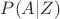 $P(A|Z)$