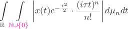 $\displaystyle\int\limits_\mathbb{R}\displaystyle\int\limits_{{\color{magenta}\mathbb{N}\cup\{0\}}}\left|x(t)e^{-\frac{t^2}{2}}\cdot\frac{(i\tau t)^n}{n!}\right|d\mu_ndt$