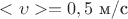 $<\upsilon>=0,5$ м/с