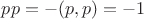 $pp = -(p,p) = -1$ $pp = -(p,p) = -1$