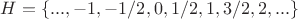 $H=\{...,-1,-1/2,0,1/2,1,3/2,2,...\}$