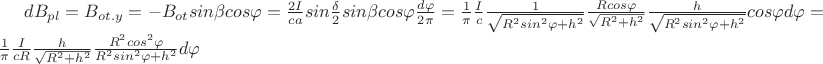 $dB_{pl}=B_{ot.yЪ}=-B_{ot}sin\beta cos\varphi=\frac{2I}{ca}sin\frac{\delta}{2}
sin\beta cos\varphi \frac{d\varphi}{2\pi}=\frac1\pi\frac{I}{c}\frac1{\sqrt{R^2sin^2\varphi+h^2}}\frac{Rcos\varphi}{\sqrt{R^2+h^2}}
\frac{h}{\sqrt{R^2sin^2\varphi+h^2}}cos\varphi d\varphi=\frac1\pi\frac{I}{cR}\frac{h}{\sqrt{R^2+h^2}}\frac{R^2cos^2\varphi}{R^2sin^2\varphi+h^2}d\varphi$