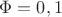 $\Phi = 0,1$