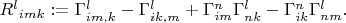 $R^l{}_{imk}:=\Gamma^l_{im,k}-\Gamma^l_{ik,m}+\Gamma^n_{im}\Gamma^l_{nk}-\Gamma^n_{ik}\Gamma^l_{nm}.$