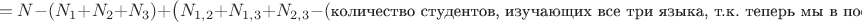 $$= N - (N_1 + N_2 + N_3) + \bigl(N_{1,2}+N_{1,3}+N_{2,3} - (\mbox{\small количество студентов, изучающих все три языка, т.к. теперь мы в последней сумме их посчитали два раза})\bigr)=$$