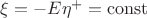 $\xi=-E\eta^+=\operatorname{const}$