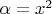 $\alpha = x^2$