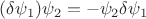 $(\delta\psi_1) \psi_2=-\psi_2\delta\psi_1$