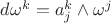 $d\omega^k = a^k_j \wedge \omega^j$
