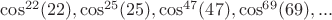 $\cos^{22}(22),\cos^{25}(25),\cos^{47}(47),\cos^{69}(69),...$
